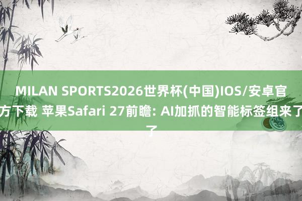 MILAN SPORTS2026世界杯(中国)IOS/安卓官方下载 苹果Safari 27前瞻: AI加抓的智能标签组来了