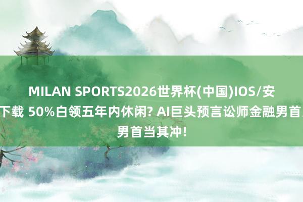 MILAN SPORTS2026世界杯(中国)IOS/安卓官方下载 50%白领五年内休闲? AI巨头预言讼师金融男首当其冲!