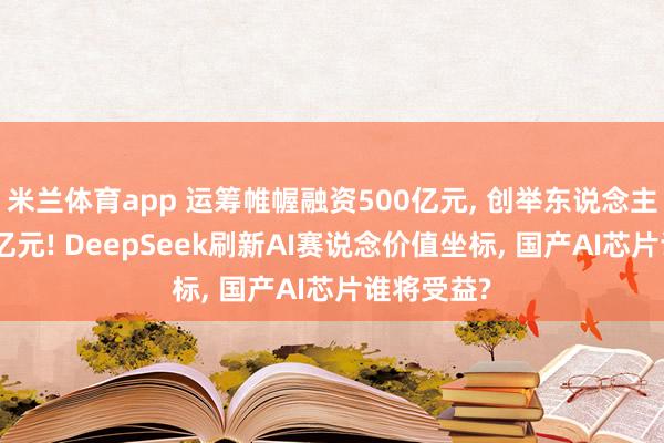 米兰体育app 运筹帷幄融资500亿元, 创举东说念主自掏200亿元! DeepSeek刷新AI赛说念价值坐标, 国产AI芯片谁将受益?