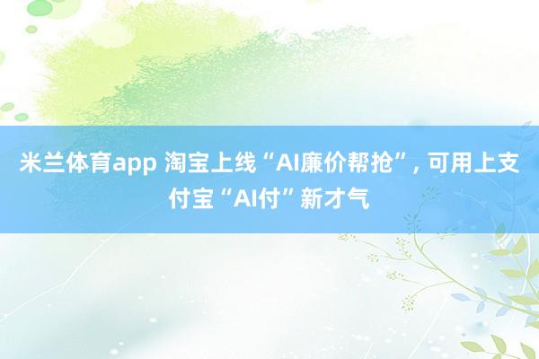 米兰体育app 淘宝上线“AI廉价帮抢”， 可用上支付宝“AI付”新才气