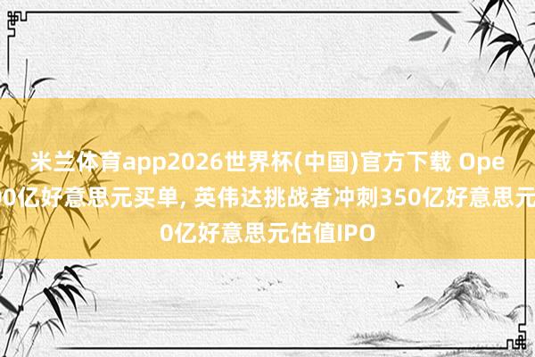 米兰体育app2026世界杯(中国)官方下载 OpenAI砸200亿好意思元买单， 英伟达挑战者冲刺350亿好意思元估值IPO