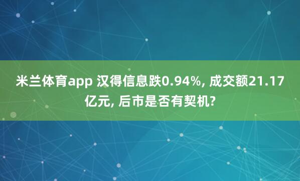 米兰体育app 汉得信息跌0.94%， 成交额21.17亿元， 后市是否有契机?