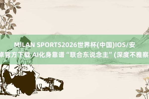 MILAN SPORTS2026世界杯(中国)IOS/安卓官方下载 AI化身靠谱“联合东说念主”(深度不雅察)