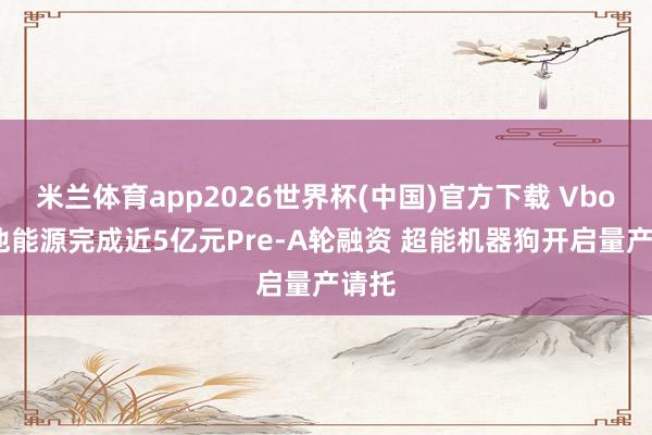 米兰体育app2026世界杯(中国)官方下载 Vbot维他能源完成近5亿元Pre-A轮融资 超能机器狗开启量产请托