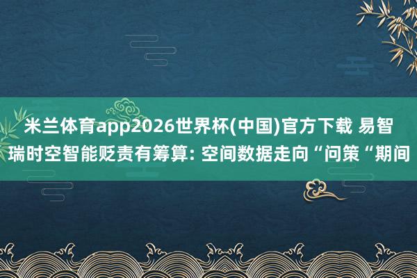 米兰体育app2026世界杯(中国)官方下载 易智瑞时空智能贬责有筹算: 空间数据走向“问策“期间
