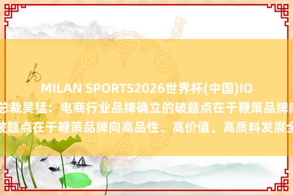 MILAN SPORTS2026世界杯(中国)IOS/安卓官方下载 京东集团副总裁吴猛:电商行业品牌确立的破题点在于鞭策品牌向高品性、高价值、高质料发展全面升级