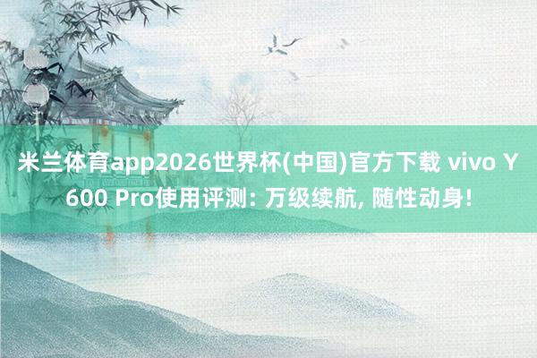 米兰体育app2026世界杯(中国)官方下载 vivo Y600 Pro使用评测: 万级续航， 随性动身!