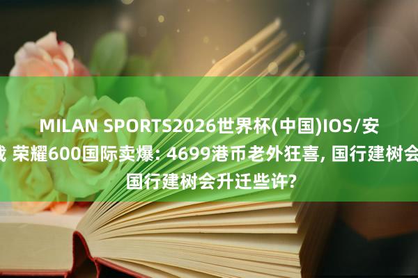 MILAN SPORTS2026世界杯(中国)IOS/安卓官方下载 荣耀600国际卖爆: 4699港币老外狂喜， 国行建树会升迁些许?