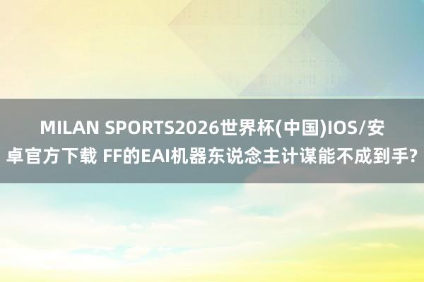 MILAN SPORTS2026世界杯(中国)IOS/安卓官方下载 FF的EAI机器东说念主计谋能不成到手?
