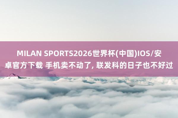 MILAN SPORTS2026世界杯(中国)IOS/安卓官方下载 手机卖不动了， 联发科的日子也不好过