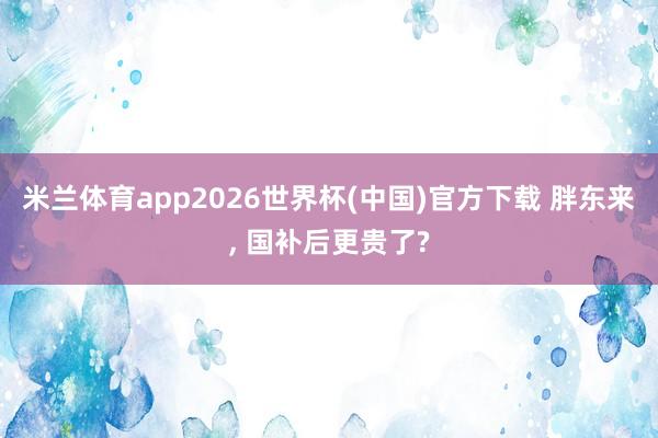 米兰体育app2026世界杯(中国)官方下载 胖东来， 国补后更贵了?