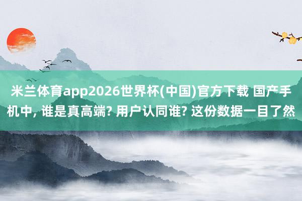 米兰体育app2026世界杯(中国)官方下载 国产手机中， 谁是真高端? 用户认同谁? 这份数据一目了然