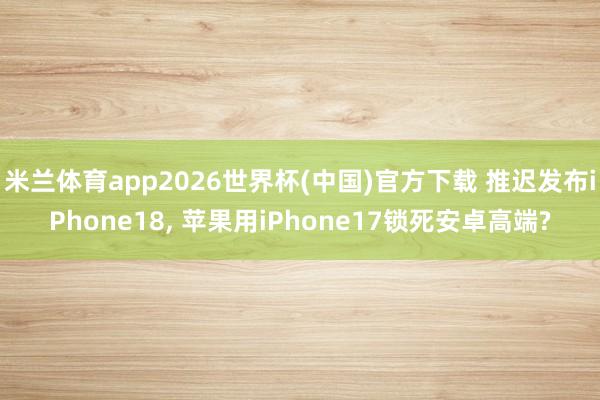 米兰体育app2026世界杯(中国)官方下载 推迟发布iPhone18， 苹果用iPhone17锁死安卓高端?