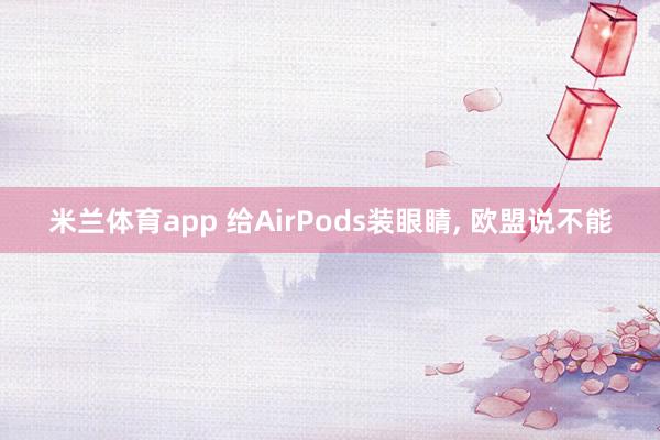 米兰体育app 给AirPods装眼睛， 欧盟说不能