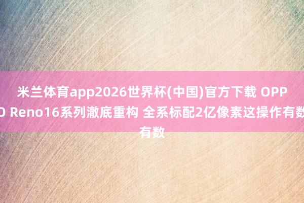 米兰体育app2026世界杯(中国)官方下载 OPPO Reno16系列澈底重构 全系标配2亿像素这操作有数
