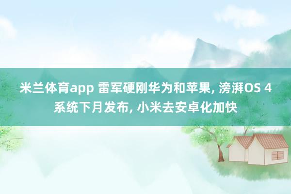 米兰体育app 雷军硬刚华为和苹果， 滂湃OS 4系统下月发布， 小米去安卓化加快