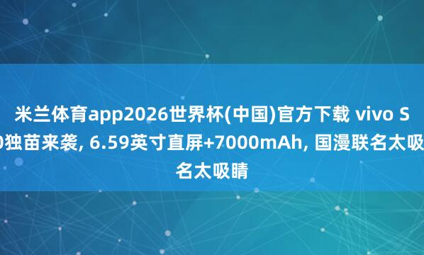 米兰体育app2026世界杯(中国)官方下载 vivo S60独苗来袭， 6.59英寸直屏+7000mAh， 国漫联名太吸睛