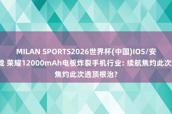 MILAN SPORTS2026世界杯(中国)IOS/安卓官方下载 荣耀12000mAh电板炸裂手机行业: 续航焦灼此次透顶根治?