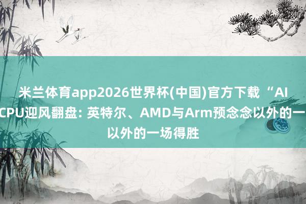 米兰体育app2026世界杯(中国)官方下载 “AI弃子”CPU迎风翻盘: 英特尔、AMD与Arm预念念以外的一场得胜