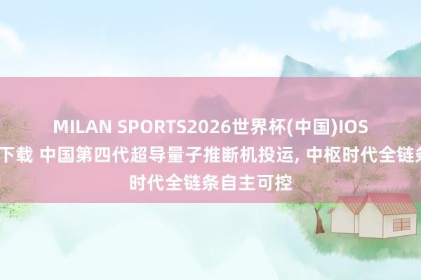 MILAN SPORTS2026世界杯(中国)IOS/安卓官方下载 中国第四代超导量子推断机投运， 中枢时代全链条自主可控