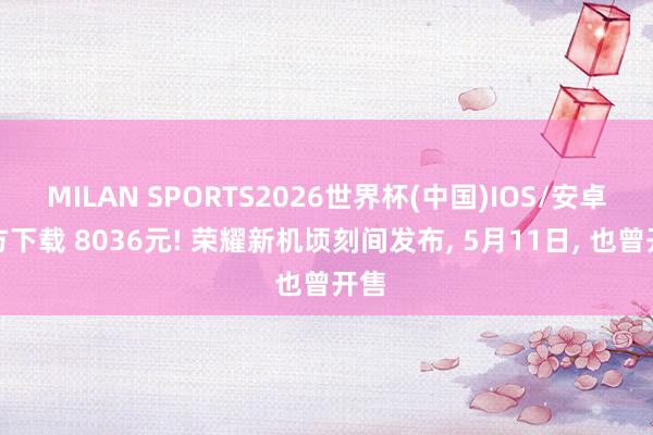 MILAN SPORTS2026世界杯(中国)IOS/安卓官方下载 8036元! 荣耀新机顷刻间发布， 5月11日， 也曾开售
