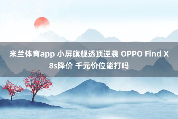 米兰体育app 小屏旗舰透顶逆袭 OPPO Find X8s降价 千元价位能打吗