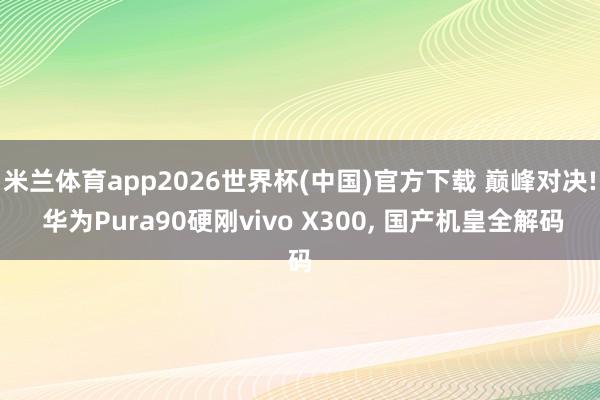 米兰体育app2026世界杯(中国)官方下载 巅峰对决! 华为Pura90硬刚vivo X300, 国产机皇全解码