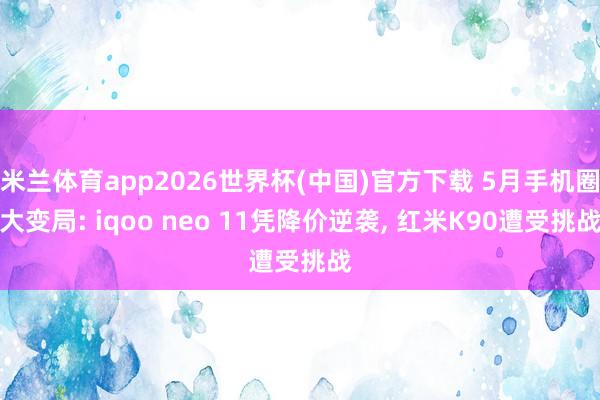 米兰体育app2026世界杯(中国)官方下载 5月手机圈大变局: iqoo neo 11凭降价逆袭， 红米K90遭受挑战