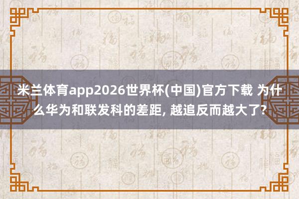 米兰体育app2026世界杯(中国)官方下载 为什么华为和联发科的差距， 越追反而越大了?