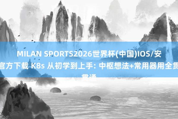 MILAN SPORTS2026世界杯(中国)IOS/安卓官方下载 K8s 从初学到上手: 中枢想法+常用器用全贯通