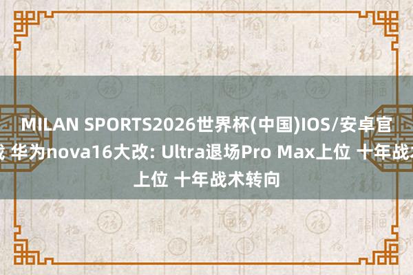 MILAN SPORTS2026世界杯(中国)IOS/安卓官方下载 华为nova16大改: Ultra退场Pro Max上位 十年战术转向