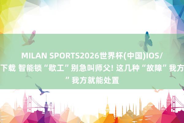 MILAN SPORTS2026世界杯(中国)IOS/安卓官方下载 智能锁“歇工”别急叫师父! 这几种“故障”我方就能处置