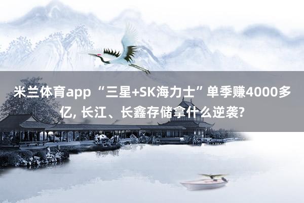 米兰体育app “三星+SK海力士”单季赚4000多亿， 长江、长鑫存储拿什么逆袭?