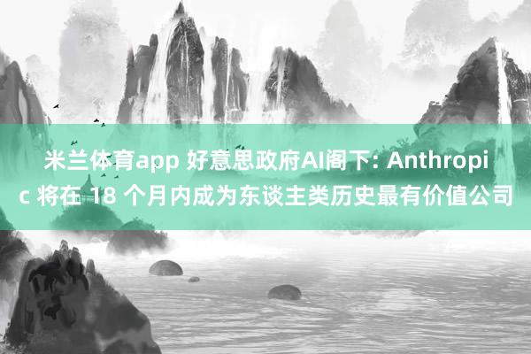 米兰体育app 好意思政府AI阁下: Anthropic 将在 18 个月内成为东谈主类历史最有价值公司