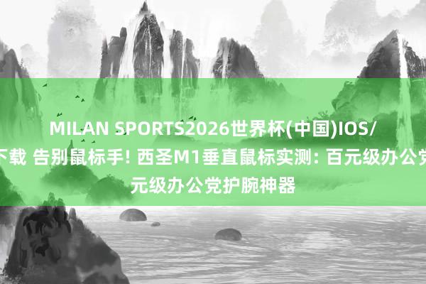 MILAN SPORTS2026世界杯(中国)IOS/安卓官方下载 告别鼠标手! 西圣M1垂直鼠标实测: 百元级办公党护腕神器