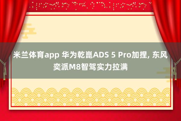 米兰体育app 华为乾崑ADS 5 Pro加捏， 东风奕派M8智驾实力拉满