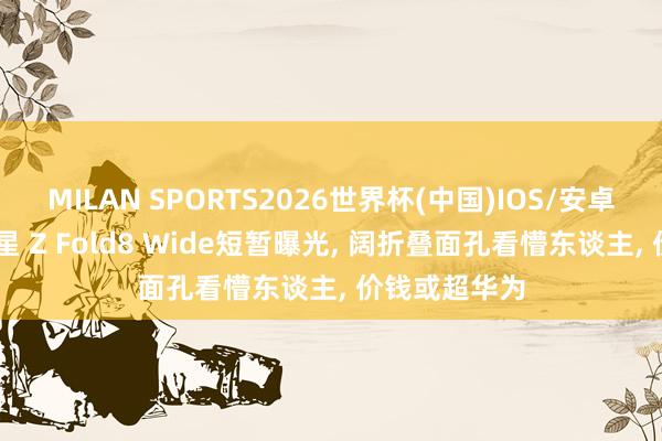 MILAN SPORTS2026世界杯(中国)IOS/安卓官方下载 三星 Z Fold8 Wide短暂曝光， 阔折叠面孔看懵东谈主， 价钱或超华为