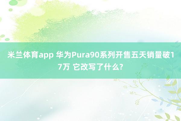 米兰体育app 华为Pura90系列开售五天销量破17万 它改写了什么?