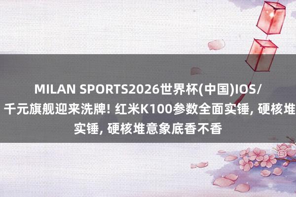 MILAN SPORTS2026世界杯(中国)IOS/安卓官方下载 千元旗舰迎来洗牌! 红米K100参数全面实锤， 硬核堆意象底香不香