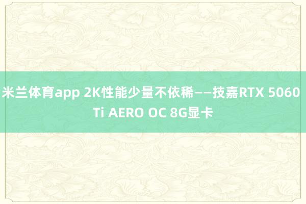 米兰体育app 2K性能少量不依稀——技嘉RTX 5060 Ti AERO OC 8G显卡