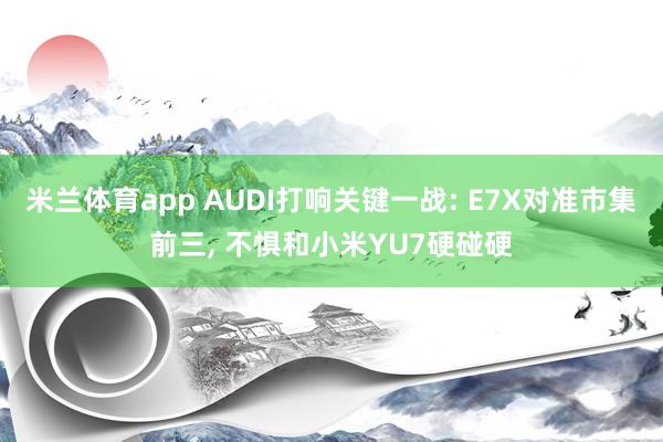米兰体育app AUDI打响关键一战: E7X对准市集前三， 不惧和小米YU7硬碰硬