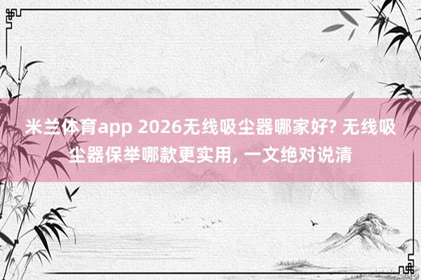 米兰体育app 2026无线吸尘器哪家好? 无线吸尘器保举哪款更实用， 一文绝对说清