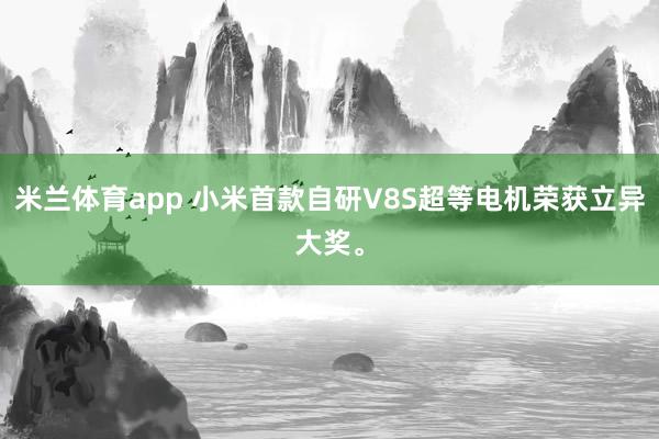 米兰体育app 小米首款自研V8S超等电机荣获立异大奖。