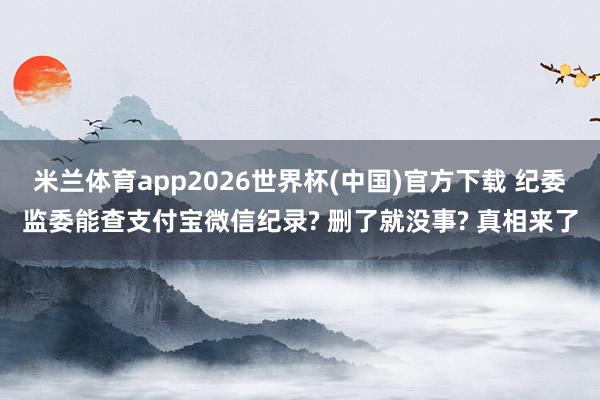 米兰体育app2026世界杯(中国)官方下载 纪委监委能查支付宝微信纪录? 删了就没事? 真相来了