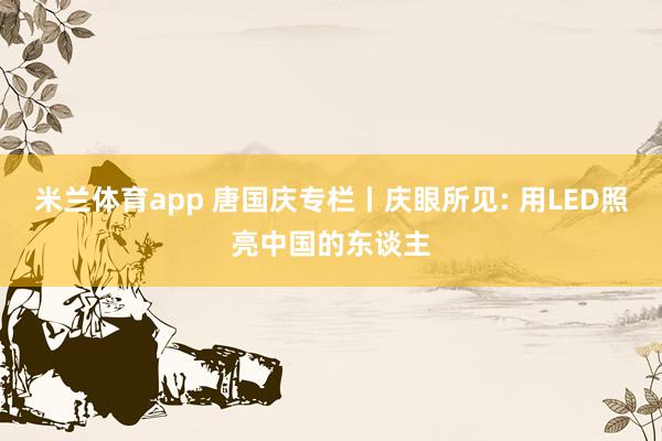 米兰体育app 唐国庆专栏丨庆眼所见: 用LED照亮中国的东谈主
