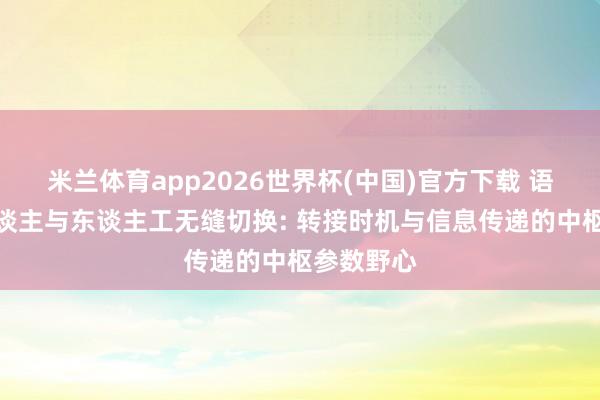 米兰体育app2026世界杯(中国)官方下载 语音机器东谈主与东谈主工无缝切换: 转接时机与信息传递的中枢参数野心
