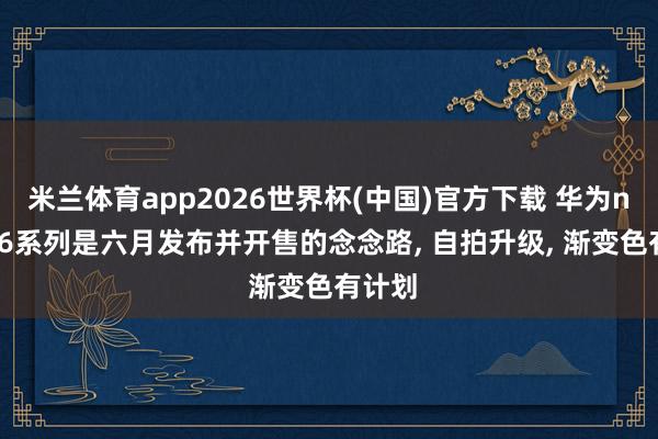 米兰体育app2026世界杯(中国)官方下载 华为nova16系列是六月发布并开售的念念路， 自拍升级， 渐变色有计划