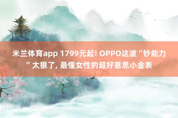 米兰体育app 1799元起! OPPO这波“钞能力”太狠了， 最懂女性的超好意思小金表