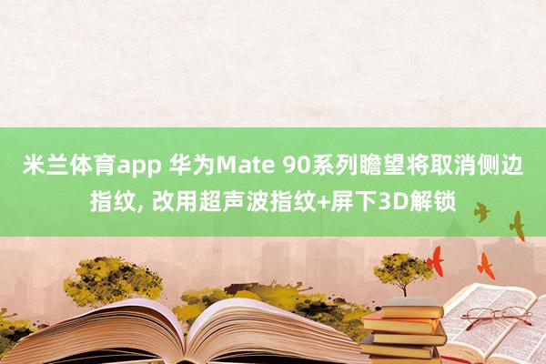 米兰体育app 华为Mate 90系列瞻望将取消侧边指纹， 改用超声波指纹+屏下3D解锁