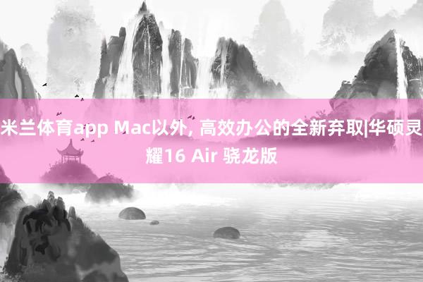 米兰体育app Mac以外， 高效办公的全新弃取|华硕灵耀16 Air 骁龙版